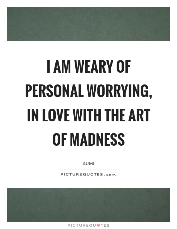 I am weary of personal worrying, in love with the art of madness Picture Quote #1