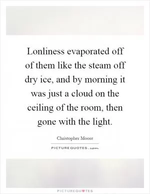 Lonliness evaporated off of them like the steam off dry ice, and by morning it was just a cloud on the ceiling of the room, then gone with the light Picture Quote #1