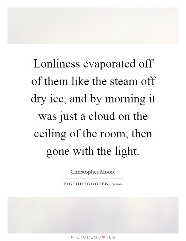 Lonliness evaporated off of them like the steam off dry ice, and by morning it was just a cloud on the ceiling of the room, then gone with the light Picture Quote #1