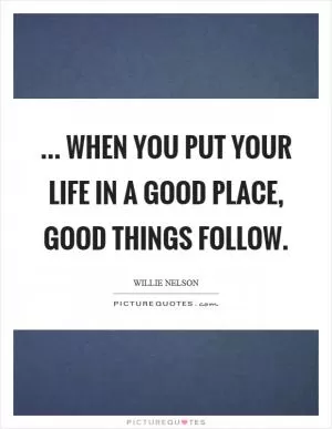 ... when you put your life in a good place, good things follow Picture Quote #1