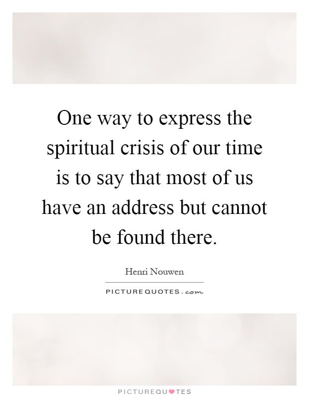 One way to express the spiritual crisis of our time is to say that most of us have an address but cannot be found there Picture Quote #1