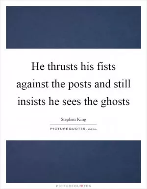 He thrusts his fists against the posts and still insists he sees the ghosts Picture Quote #1