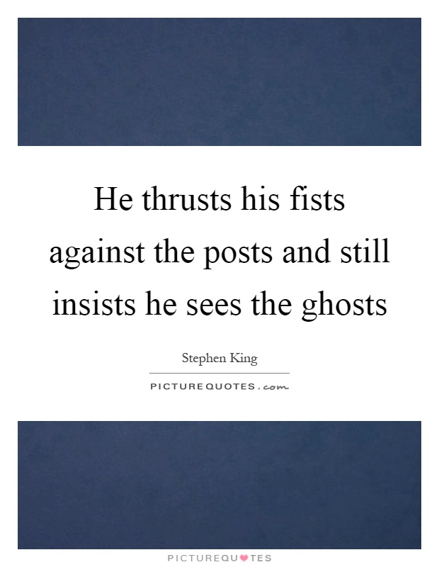 He thrusts his fists against the posts and still insists he sees the ghosts Picture Quote #1