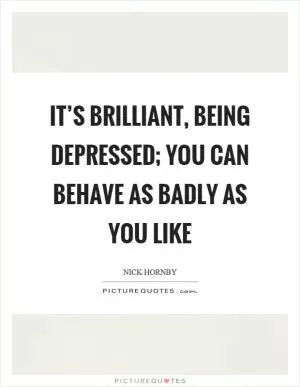 It’s brilliant, being depressed; you can behave as badly as you like Picture Quote #1
