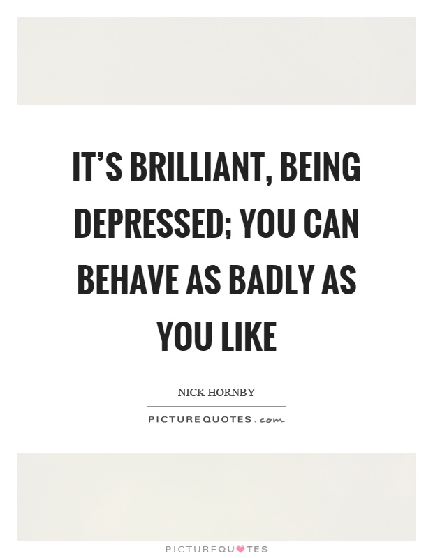 It's brilliant, being depressed; you can behave as badly as you like Picture Quote #1