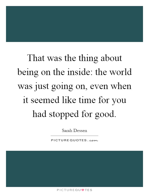 That was the thing about being on the inside: the world was just going on, even when it seemed like time for you had stopped for good Picture Quote #1