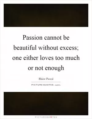 Passion cannot be beautiful without excess; one either loves too much or not enough Picture Quote #1