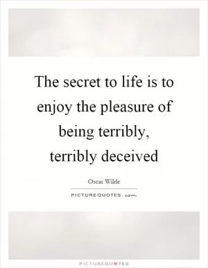 The secret to life is to enjoy the pleasure of being terribly, terribly deceived Picture Quote #1
