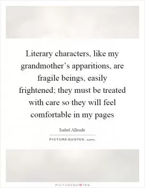 Literary characters, like my grandmother’s apparitions, are fragile beings, easily frightened; they must be treated with care so they will feel comfortable in my pages Picture Quote #1