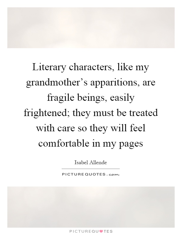 Literary characters, like my grandmother's apparitions, are fragile beings, easily frightened; they must be treated with care so they will feel comfortable in my pages Picture Quote #1