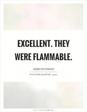 Excellent. They were flammable Picture Quote #1