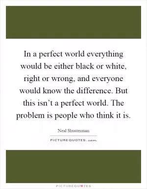 In a perfect world everything would be either black or white, right or wrong, and everyone would know the difference. But this isn’t a perfect world. The problem is people who think it is Picture Quote #1