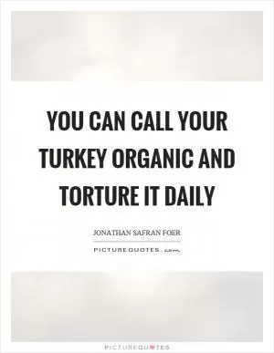 You can call your turkey organic and torture it daily Picture Quote #1