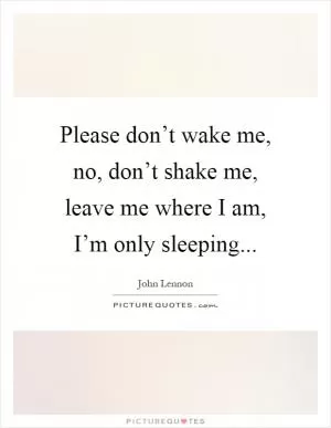 Please don’t wake me, no, don’t shake me, leave me where I am, I’m only sleeping Picture Quote #1