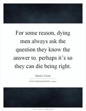For some reason, dying men always ask the question they know the answer to. perhaps it’s so they can die being right Picture Quote #1