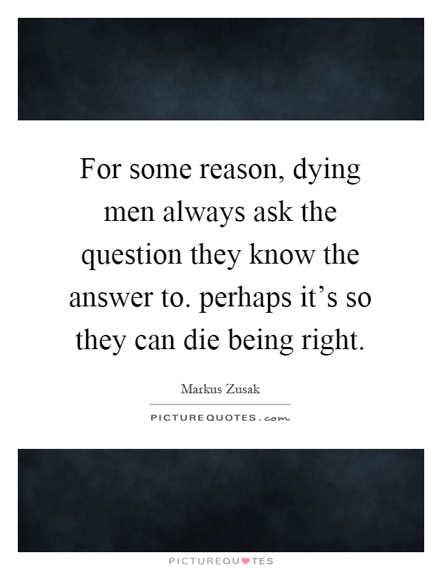 For some reason, dying men always ask the question they know the answer to. perhaps it's so they can die being right Picture Quote #1