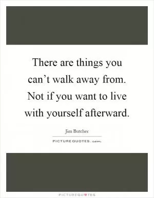 There are things you can’t walk away from. Not if you want to live with yourself afterward Picture Quote #1