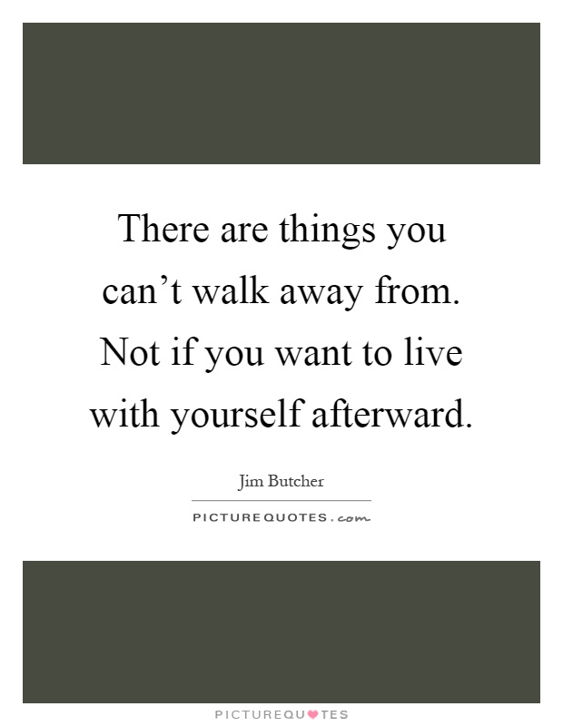 There are things you can't walk away from. Not if you want to live with yourself afterward Picture Quote #1