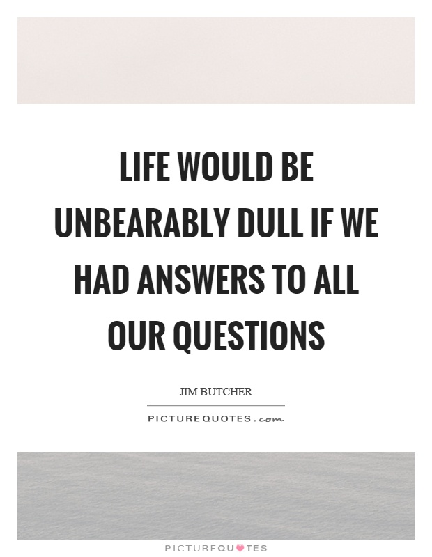 Life would be unbearably dull if we had answers to all our questions Picture Quote #1