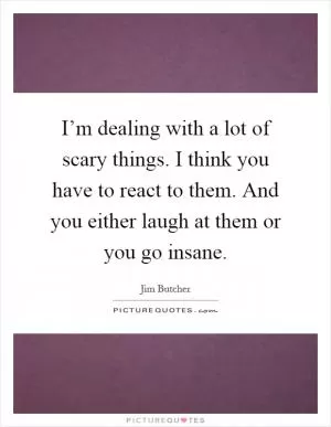 I’m dealing with a lot of scary things. I think you have to react to them. And you either laugh at them or you go insane Picture Quote #1