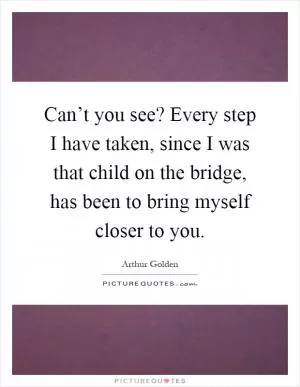 Can’t you see? Every step I have taken, since I was that child on the bridge, has been to bring myself closer to you Picture Quote #1
