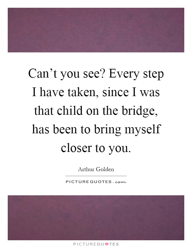 Can't you see? Every step I have taken, since I was that child on the bridge, has been to bring myself closer to you Picture Quote #1