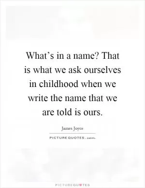 What’s in a name? That is what we ask ourselves in childhood when we write the name that we are told is ours Picture Quote #1