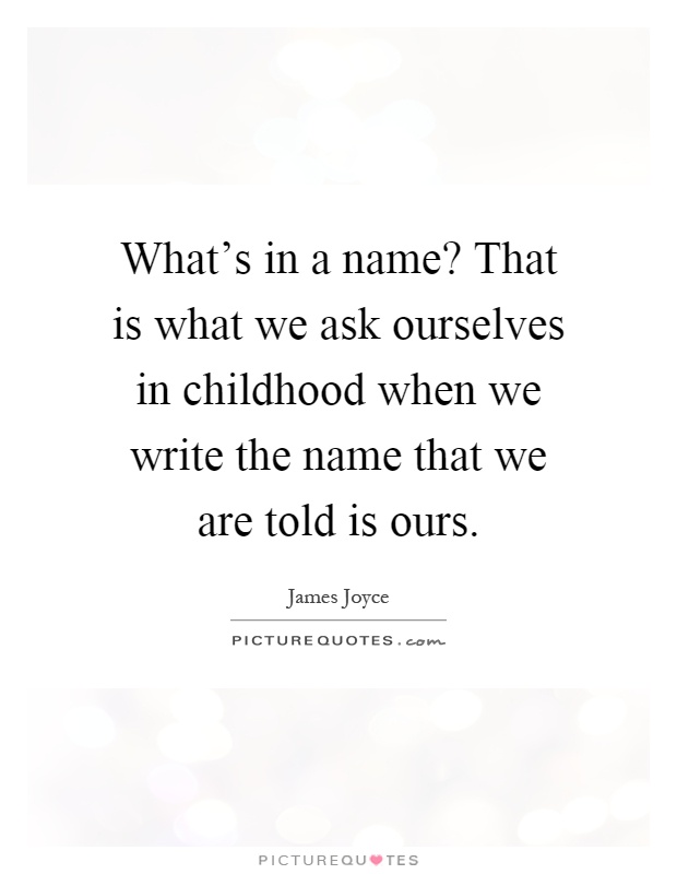 What's in a name? That is what we ask ourselves in childhood when we write the name that we are told is ours Picture Quote #1