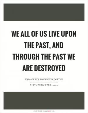 We all of us live upon the past, and through the past we are destroyed Picture Quote #1