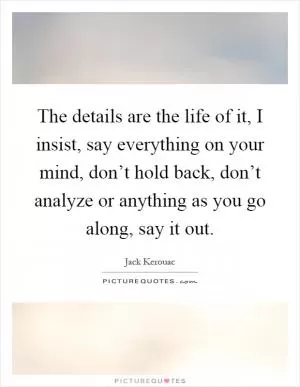 The details are the life of it, I insist, say everything on your mind, don’t hold back, don’t analyze or anything as you go along, say it out Picture Quote #1