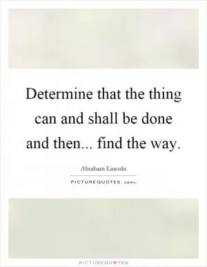 Determine that the thing can and shall be done and then... find the way Picture Quote #1