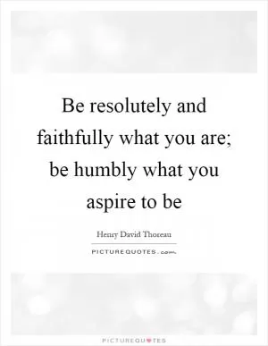 Be resolutely and faithfully what you are; be humbly what you aspire to be Picture Quote #1