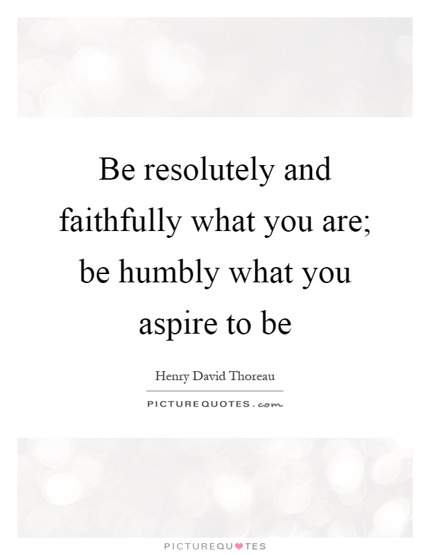 Be resolutely and faithfully what you are; be humbly what you aspire to be Picture Quote #1