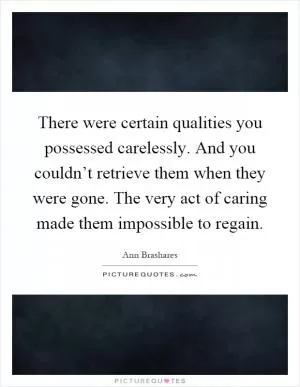 There were certain qualities you possessed carelessly. And you couldn’t retrieve them when they were gone. The very act of caring made them impossible to regain Picture Quote #1