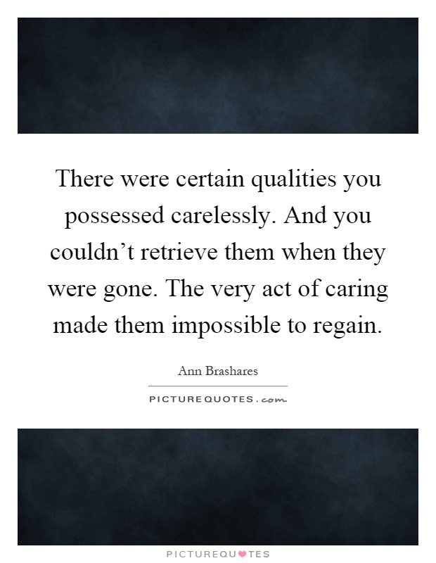 There were certain qualities you possessed carelessly. And you couldn't retrieve them when they were gone. The very act of caring made them impossible to regain Picture Quote #1