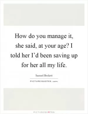 How do you manage it, she said, at your age? I told her I’d been saving up for her all my life Picture Quote #1