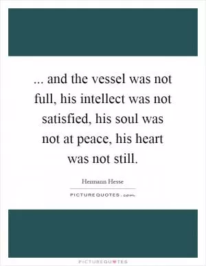 ... and the vessel was not full, his intellect was not satisfied, his soul was not at peace, his heart was not still Picture Quote #1
