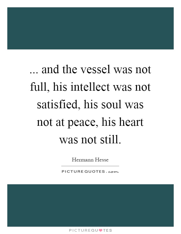 ... and the vessel was not full, his intellect was not satisfied, his soul was not at peace, his heart was not still Picture Quote #1