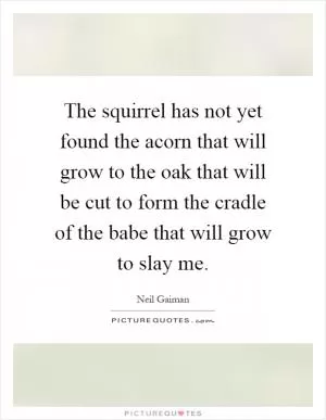 The squirrel has not yet found the acorn that will grow to the oak that will be cut to form the cradle of the babe that will grow to slay me Picture Quote #1