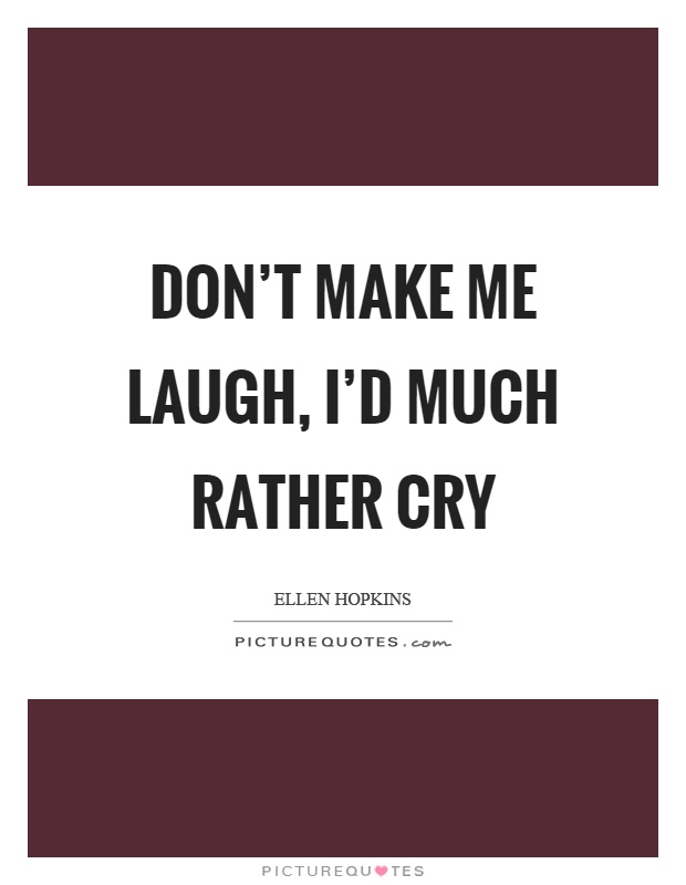 Don’t make me laugh, I’d much rather cry Picture Quote #1