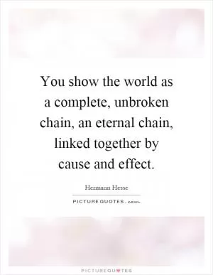 You show the world as a complete, unbroken chain, an eternal chain, linked together by cause and effect Picture Quote #1