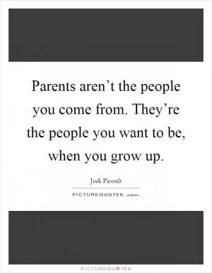 Parents aren’t the people you come from. They’re the people you want to be, when you grow up Picture Quote #1