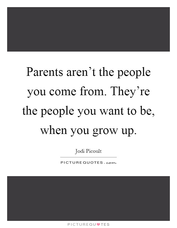 Parents aren't the people you come from. They're the people you want to be, when you grow up Picture Quote #1