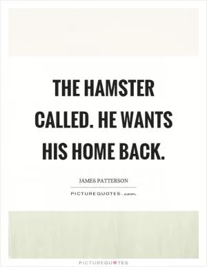 The hamster called. He wants his home back Picture Quote #1