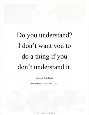 Do you understand? I don’t want you to do a thing if you don’t understand it Picture Quote #1
