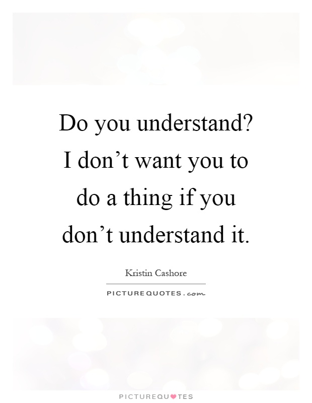 Do you understand? I don't want you to do a thing if you don't understand it Picture Quote #1