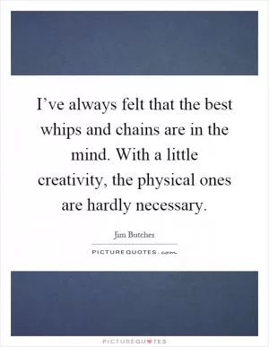 I’ve always felt that the best whips and chains are in the mind. With a little creativity, the physical ones are hardly necessary Picture Quote #1