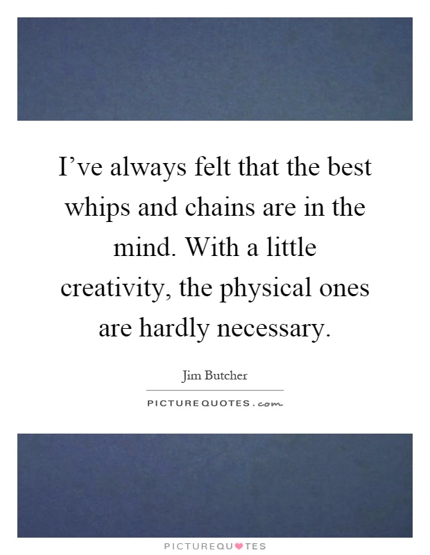 I've always felt that the best whips and chains are in the mind. With a little creativity, the physical ones are hardly necessary Picture Quote #1