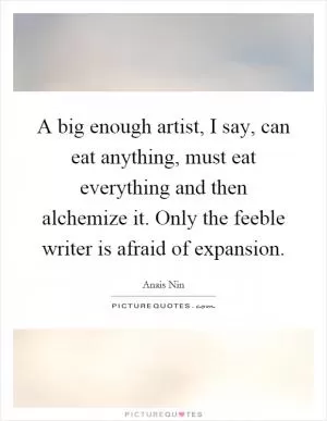 A big enough artist, I say, can eat anything, must eat everything and then alchemize it. Only the feeble writer is afraid of expansion Picture Quote #1