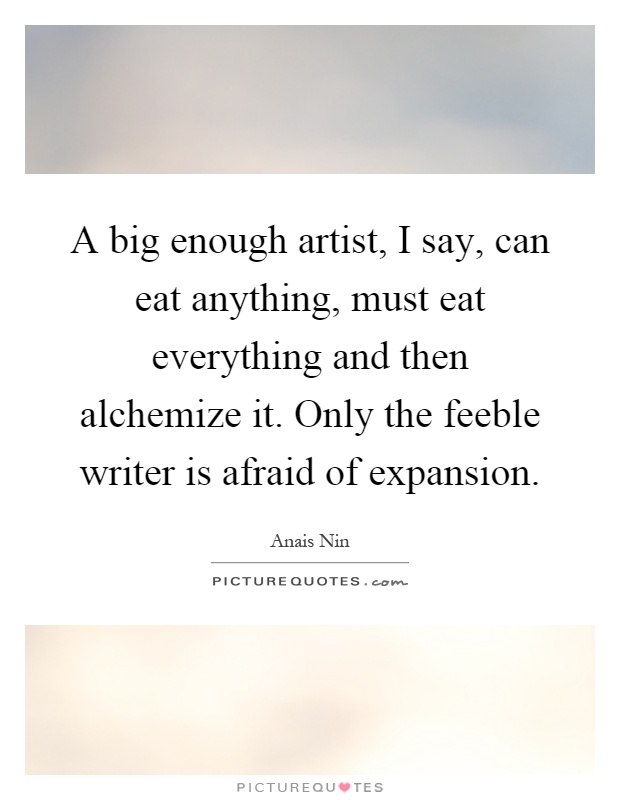 A big enough artist, I say, can eat anything, must eat everything and then alchemize it. Only the feeble writer is afraid of expansion Picture Quote #1
